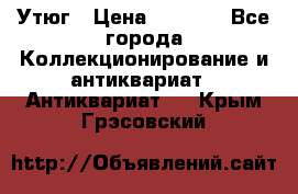 Утюг › Цена ­ 6 000 - Все города Коллекционирование и антиквариат » Антиквариат   . Крым,Грэсовский